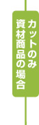 カットのみ資材商品の場合はSTEP6へ